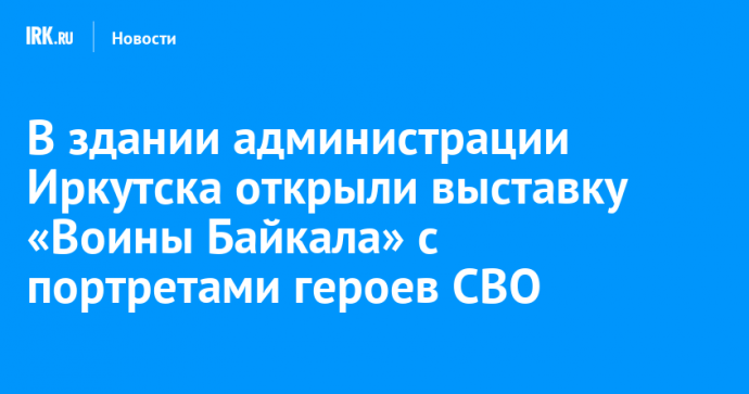 В здании администрации Иркутска открыли выставку «Воины Байкала» с портретами героев СВО