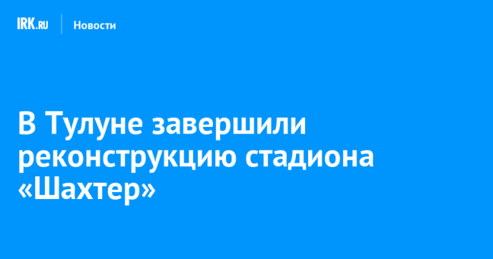 В Тулуне завершили реконструкцию стадиона «Шахтер»