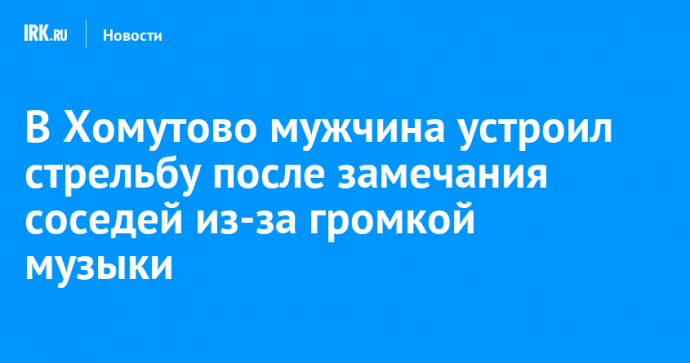 В Хомутово мужчина устроил стрельбу после замечания соседей из-за громкой музыки