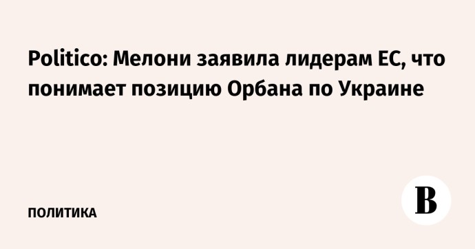 Politico: Мелони заявила лидерам ЕС, что понимает позицию Орбана по Украине