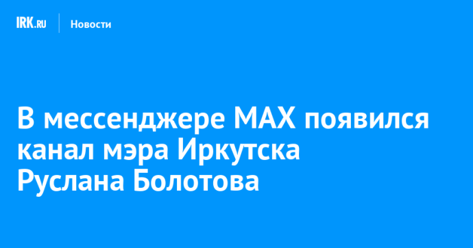 В мессенджере MAX появился канал мэра Иркутска Руслана Болотова