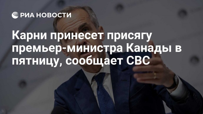 Карни принесет присягу премьер-министра Канады в пятницу, сообщает CBC