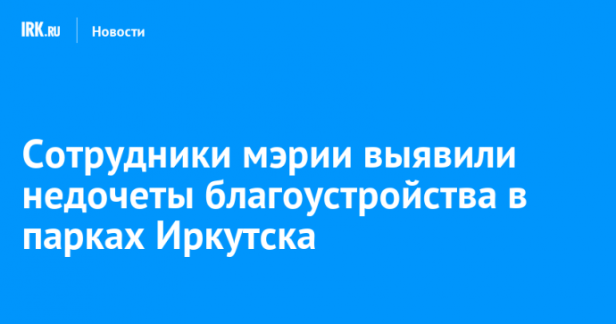 Сотрудники мэрии выявили недочеты благоустройства в парках Иркутска