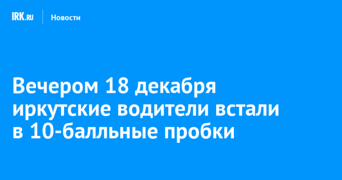 Вечером 18 декабря иркутские водители встали в 10-балльные пробки