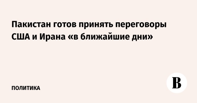 Пакистан готов принять переговоры США и Ирана «в ближайшие дни»