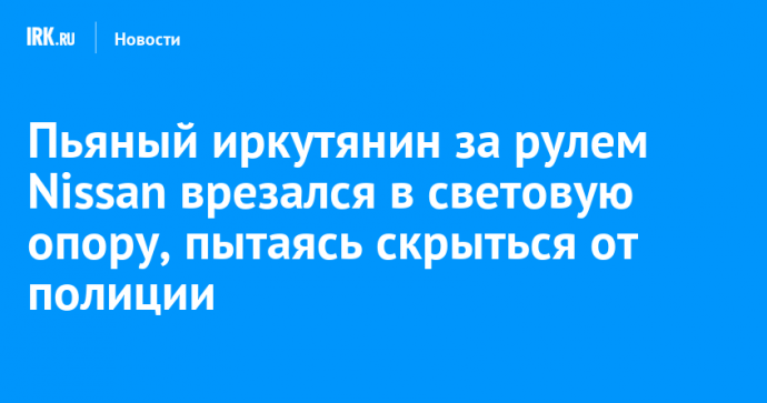 Пьяный иркутянин за рулем Nissan врезался в световую опору, пытаясь скрыться от полиции