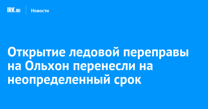 Открытие ледовой переправы на Ольхон перенесли на неопределенный срок