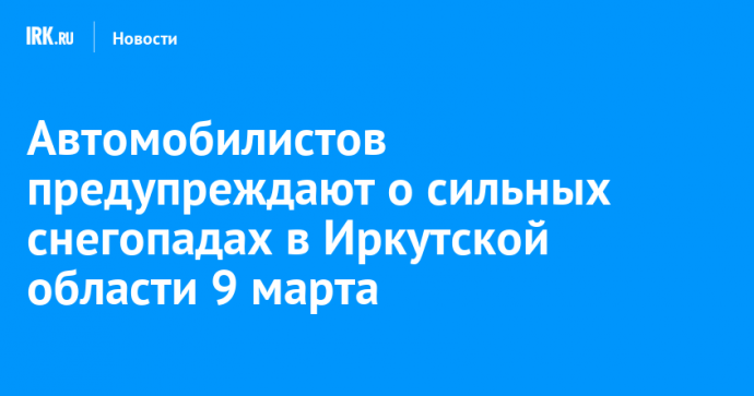 Автомобилистов предупреждают о сильных снегопадах в Иркутской области 9 марта