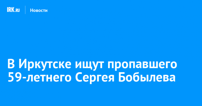 В Иркутске ищут пропавшего 59-летнего Сергея Бобылева