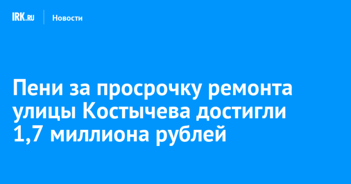 Пени за просрочку ремонта улицы Костычева достигли 1,7 миллиона рублей