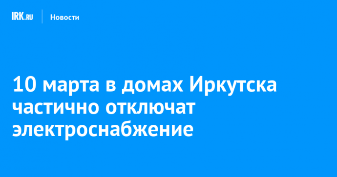 10 марта в домах Иркутска частично отключат электроснабжение