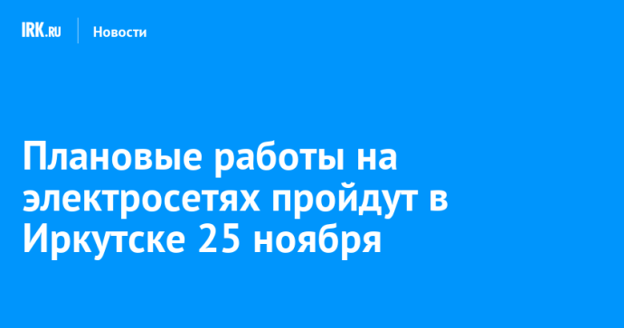 Плановые работы на электросетях пройдут в Иркутске 25 ноября