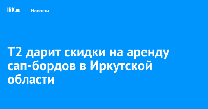 T2 дарит скидки на аренду сап-бордов в Иркутской области