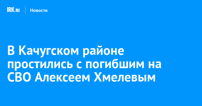 В Качугском районе простились с погибшим на СВО Алексеем Хмелевым