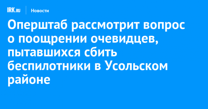 Оперштаб рассмотрит вопрос о поощрении очевидцев, пытавшихся сбить беспилотники в Усольском районе