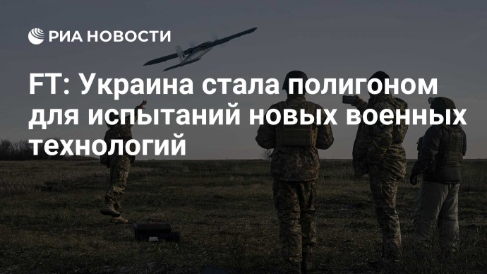 FT: Украина стала полигоном для испытаний новых военных технологий