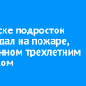 В Братске подросток пострадал на пожаре, устроенном трехлетним ребенком