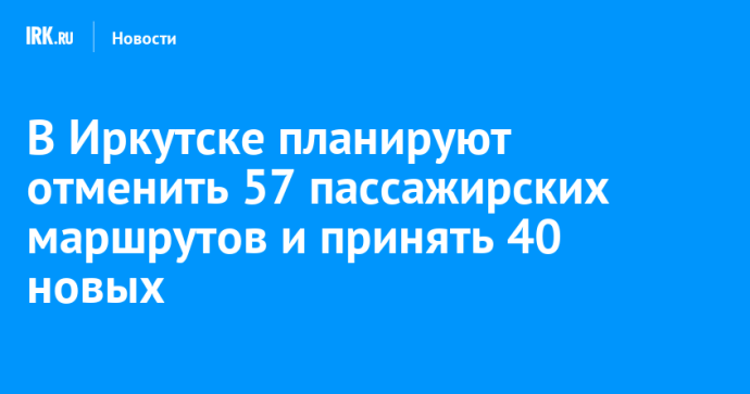 В Иркутске планируют отменить 57 пассажирских маршрутов и принять 40 новых В Иркутске планируют отменить 57 пассажирских маршрутов и принять 40 новых