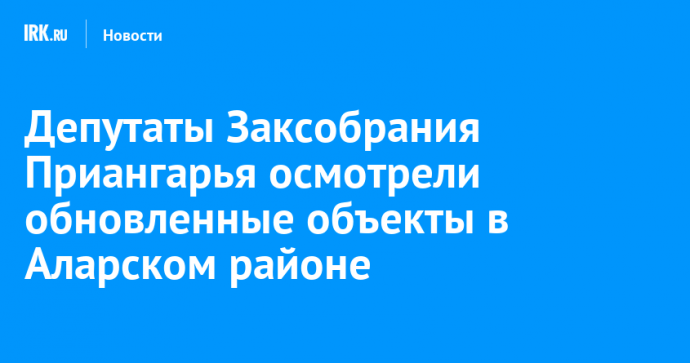 Депутаты Заксобрания Приангарья осмотрели обновленные объекты в Аларском районе
