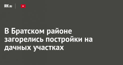 В Братском районе загорелись постройки на дачных участках