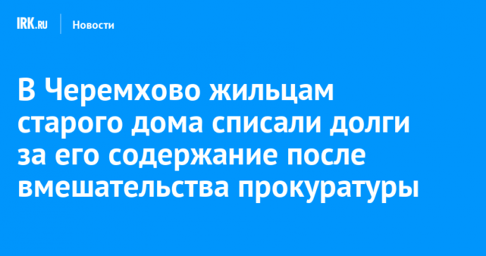В Черемхово жильцам старого дома списали долги за его содержание после вмешательства прокуратуры
