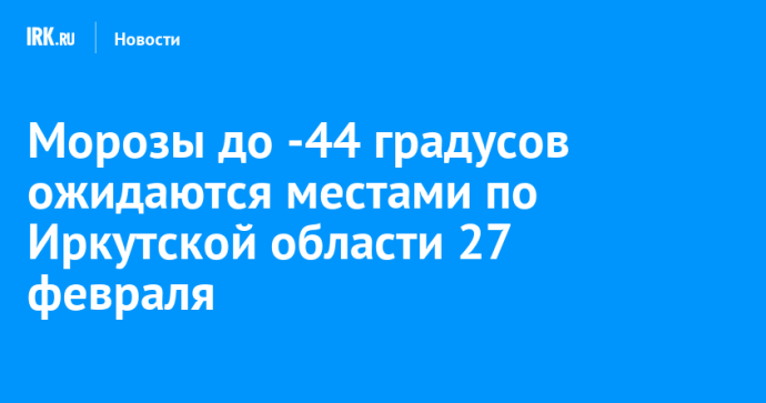 Морозы до -44 градусов ожидаются местами по Иркутской области 27 февраля