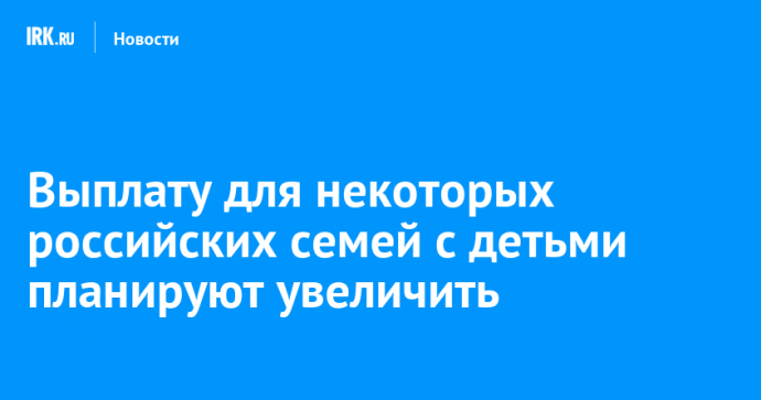 Выплату для некоторых российских семей с детьми планируют увеличить