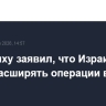 Нетаньяху заявил, что Израиль будет расширять операции в Ливане