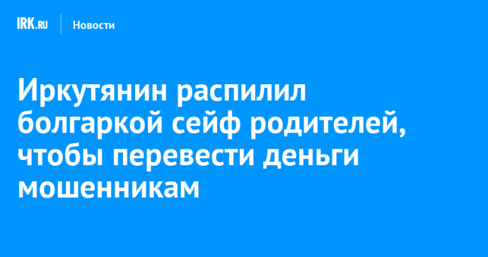 Иркутянин распилил болгаркой сейф родителей, чтобы перевести деньги мошенникам