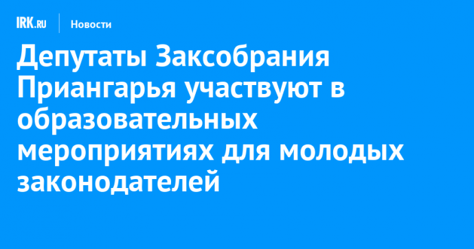 Депутаты Заксобрания Приангарья участвуют в образовательных мероприятиях для молодых законодателей