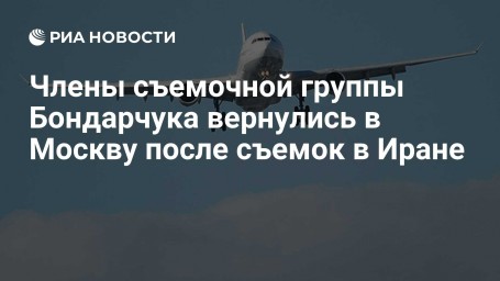 Члены съемочной группы Бондарчука вернулись в Москву после съемок в Иране
