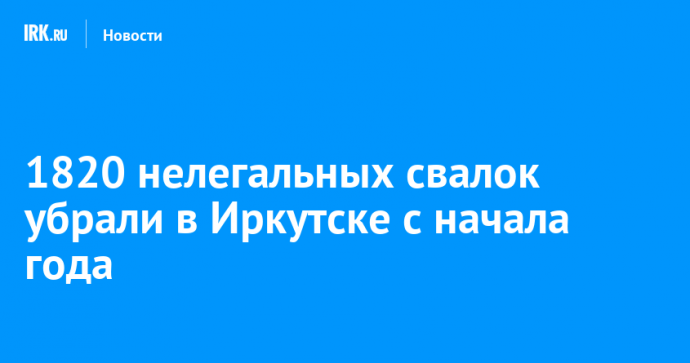 1820 нелегальных свалок убрали в Иркутске с начала года