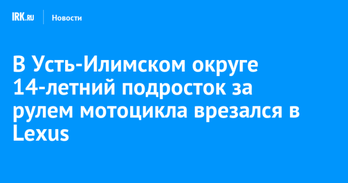 В Усть-Илимском округе 14-летний подросток за рулем мотоцикла врезался в Lexus