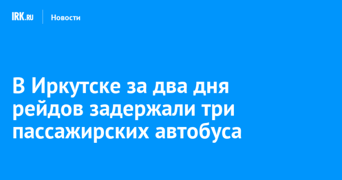 В Иркутске за два дня рейдов задержали три пассажирских автобуса