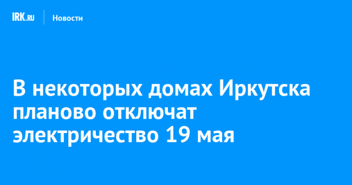 В некоторых домах Иркутска планово отключат электричество 19 мая