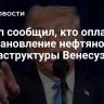 Трамп сообщил, кто оплатит восстановление нефтяной инфраструктуры Венесуэлы