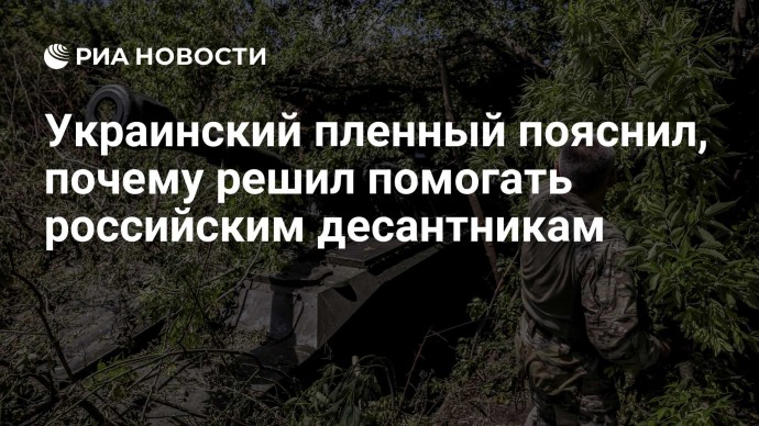Украинский пленный пояснил, почему решил помогать российским десантникам