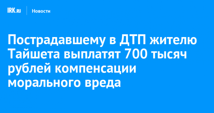 Пострадавшему в ДТП жителю Тайшета выплатят 700 тысяч рублей компенсации морального вреда