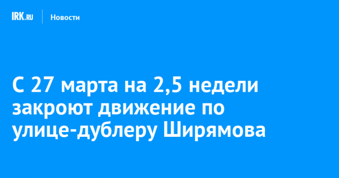 С 27 марта на 2,5 недели закроют движение по улице-дублеру Ширямова