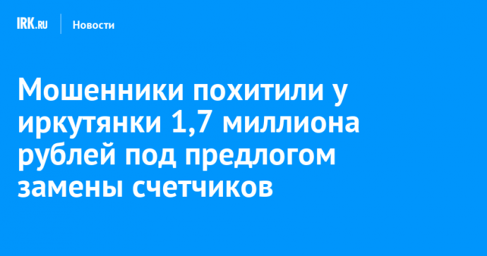 Мошенники похитили у иркутянки 1,7 миллиона рублей под предлогом замены счетчиков