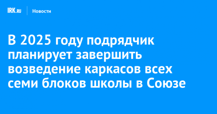 В 2025 году подрядчик планирует завершить возведение каркасов всех семи блоков школы в Союзе