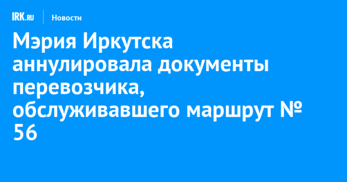 Мэрия Иркутска аннулировала документы перевозчика, обслуживавшего маршрут № 56 Мэрия Иркутска аннулировала документы перевозчика, обслуживавшего маршрут № 56