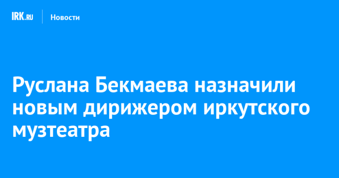 Руслана Бекмаева назначили новым дирижером иркутского музтеатра Руслана Бекмаева назначили новым дирижером иркутского музтеатра