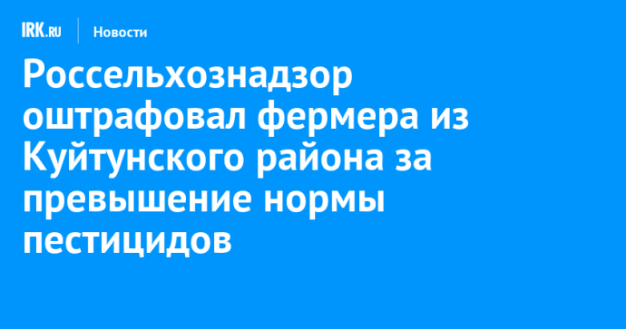 Россельхознадзор оштрафовал фермера из Куйтунского района за превышение нормы пестицидов
