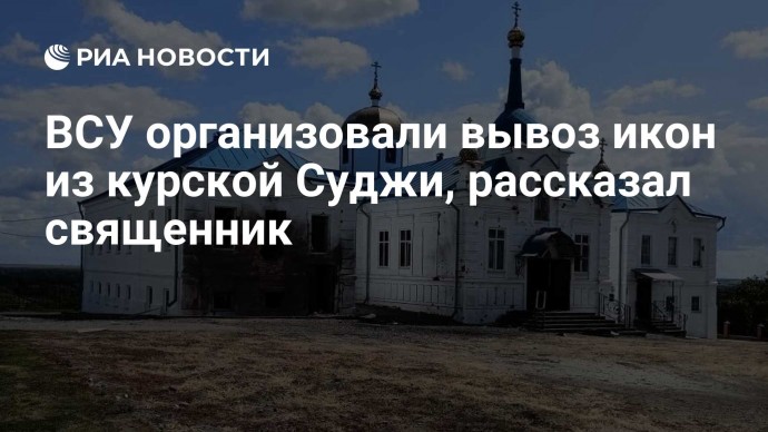 ВСУ организовали вывоз икон из курской Суджи, рассказал священник