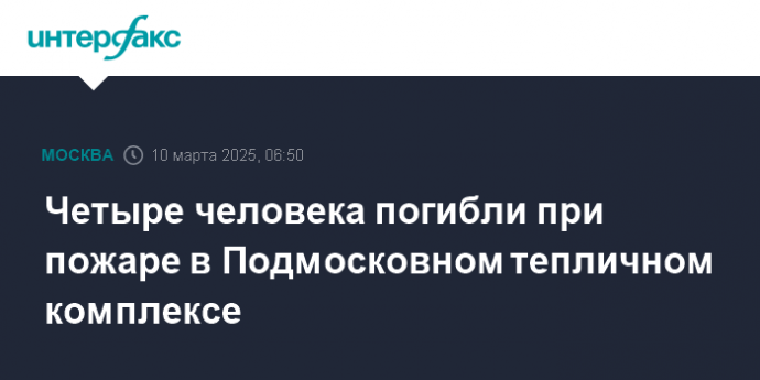 Четыре человека погибли при пожаре в Подмосковном тепличном комплексе