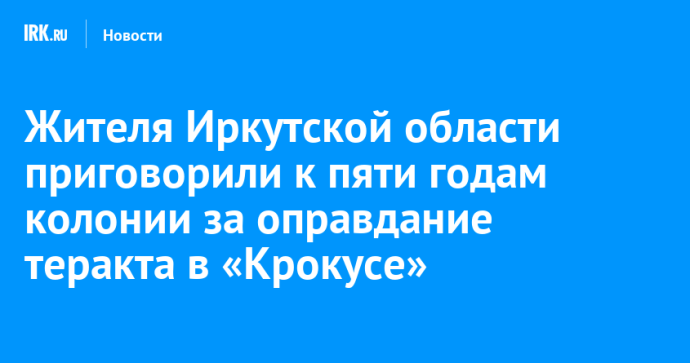 Жителя Иркутской области приговорили к пяти годам колонии за оправдание теракта в «Крокусе» Жителя Иркутской области приговорили к пяти годам колонии за оправдание теракта в «Крокусе»
