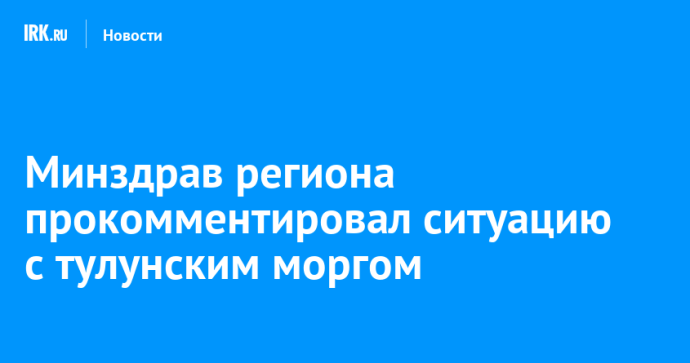 Минздрав региона прокомментировал ситуацию с тулунским моргом