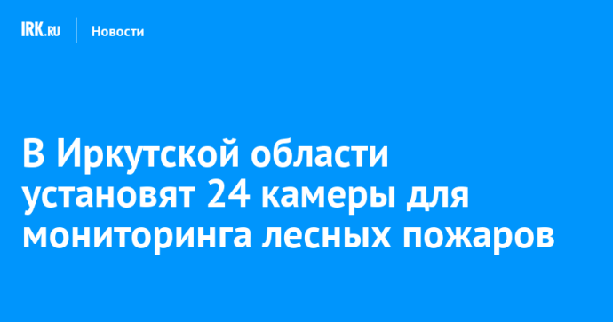 В Иркутской области установят 24 камеры для мониторинга лесных пожаров