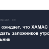 Израиль ожидает, что ХАМАС начнет освобождать заложников утром в понедельник